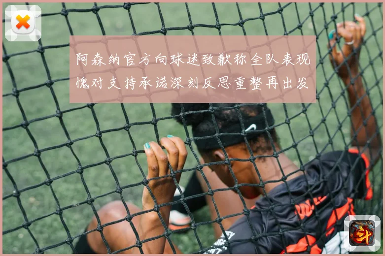 阿森纳官方向球迷致歉称全队表现愧对支持承诺深刻反思重整再出发