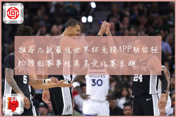 推荐几款最佳世界杯竞猜APP助你轻松预测赛事结果享受比赛乐趣