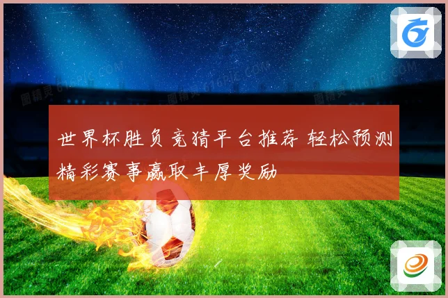 世界杯胜负竞猜平台推荐 轻松预测精彩赛事赢取丰厚奖励