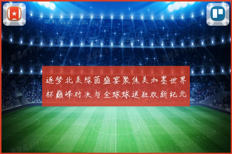 逐梦北美绿茵盛宴聚焦美加墨世界杯巅峰对决与全球球迷狂欢新纪元