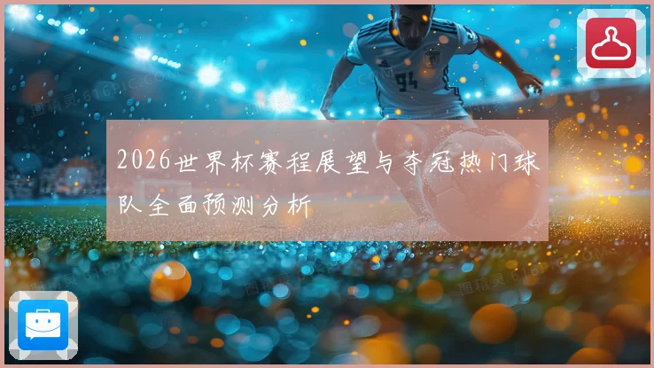 2026世界杯赛程展望与夺冠热门球队全面预测分析