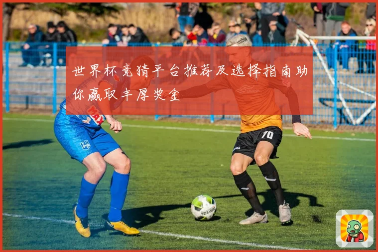 世界杯竞猜平台推荐及选择指南助你赢取丰厚奖金