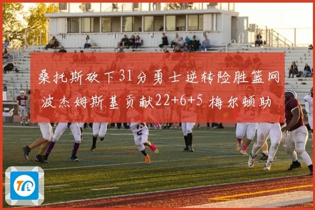 桑托斯砍下31分勇士逆转险胜篮网 波杰姆斯基贡献22+6+5 梅尔顿助攻9次