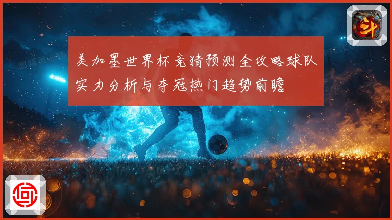 美加墨世界杯竞猜预测全攻略球队实力分析与夺冠热门趋势前瞻