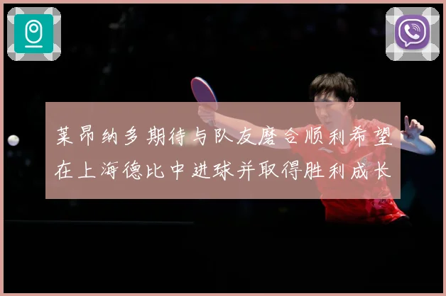 莱昂纳多期待与队友磨合顺利希望在上海德比中进球并取得胜利成长观察