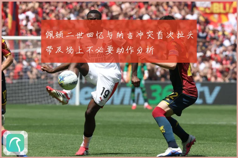佩顿二世回忆与纳吉冲突首次扯头带及场上不必要动作分析
