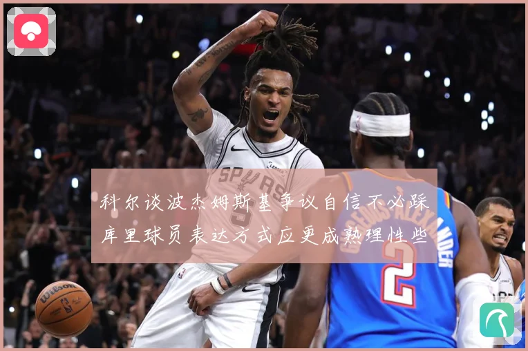 科尔谈波杰姆斯基争议自信不必踩库里球员表达方式应更成熟理性些赛场复盘