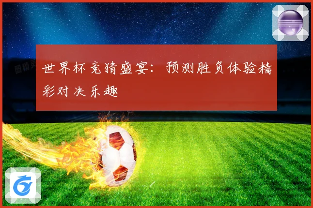 世界杯竞猜盛宴：预测胜负体验精彩对决乐趣