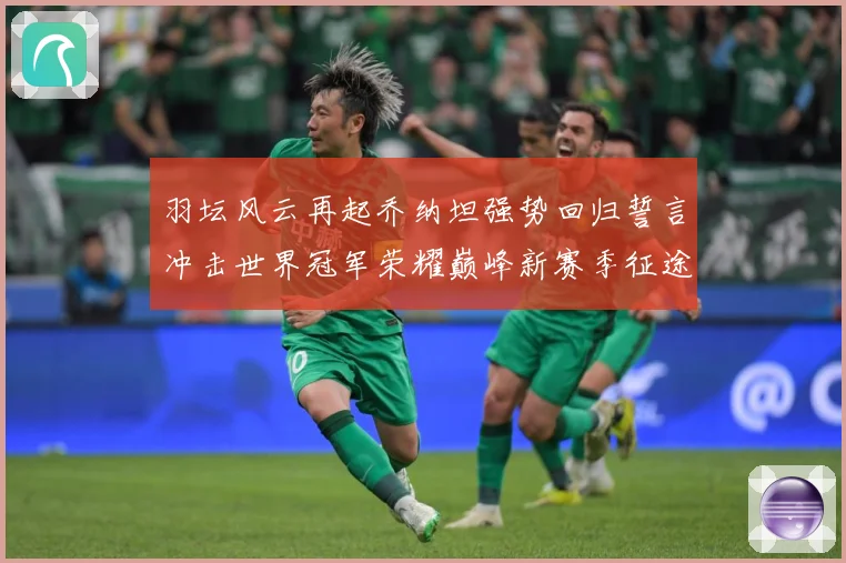 羽坛风云再起乔纳坦强势回归誓言冲击世界冠军荣耀巅峰新赛季征途解析