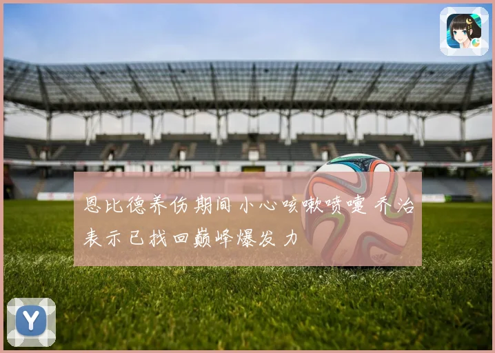 恩比德养伤期间小心咳嗽喷嚏 乔治表示已找回巅峰爆发力