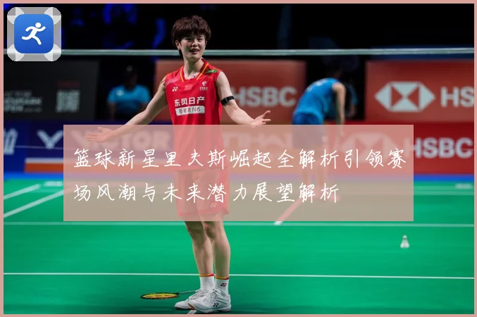 篮球新星里夫斯崛起全解析引领赛场风潮与未来潜力展望解析