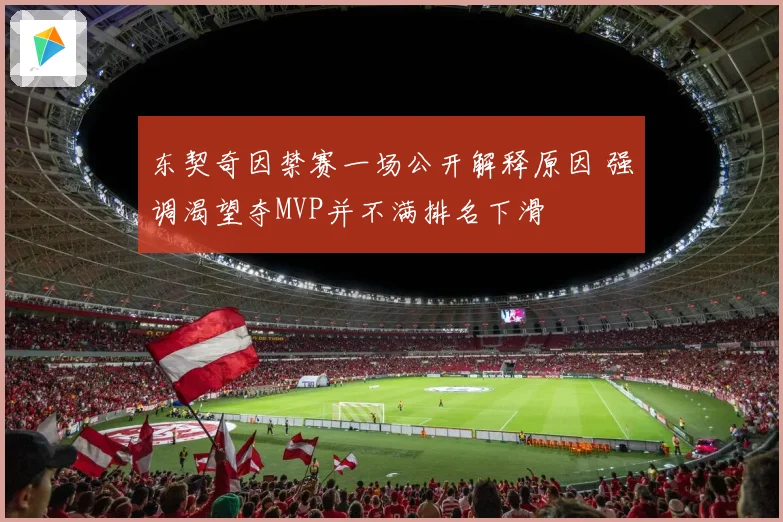 东契奇因禁赛一场公开解释原因 强调渴望夺MVP并不满排名下滑