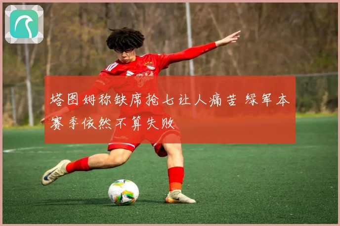 塔图姆称缺席抢七让人痛苦 绿军本赛季依然不算失败