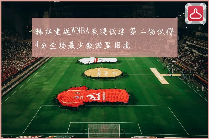 韩旭重返WNBA表现低迷 第二场仅得4分全场最少数据显困境