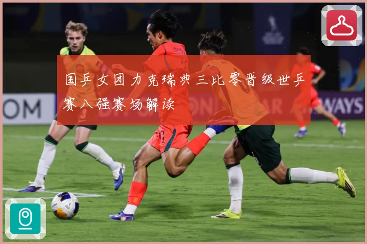 国乒女团力克瑞典三比零晋级世乒赛八强赛场解读