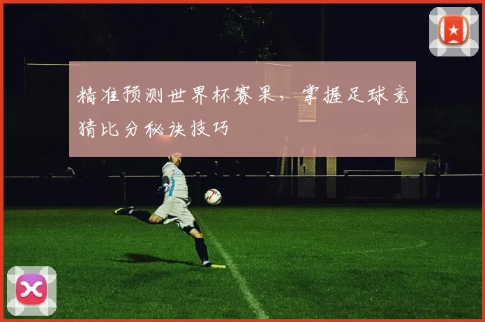 精准预测世界杯赛果，掌握足球竞猜比分秘诀技巧