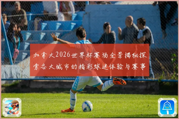 加拿大2026世界杯赛场全景揭秘探索各大城市的精彩球迷体验与赛事氛围