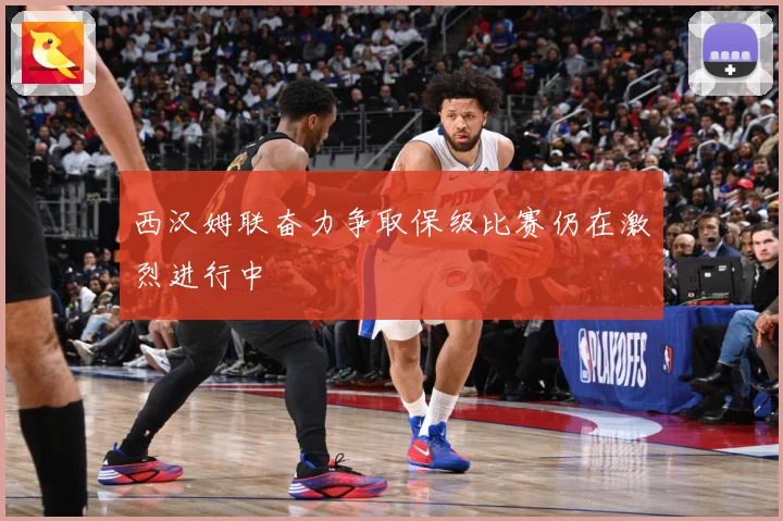 西汉姆联奋力争取保级比赛仍在激烈进行中