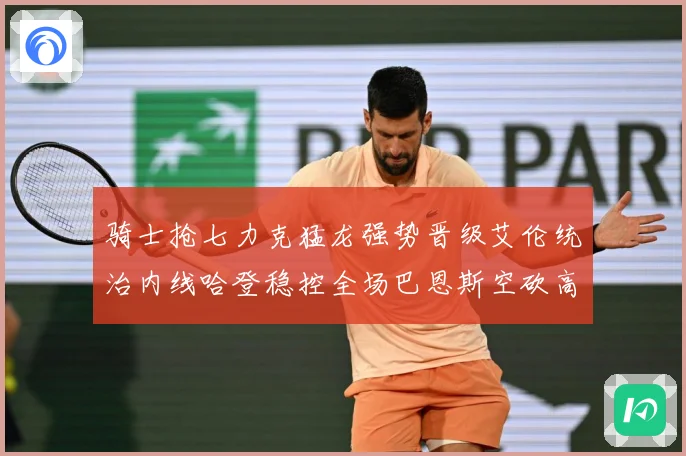 骑士抢七力克猛龙强势晋级艾伦统治内线哈登稳控全场巴恩斯空砍高赛场复盘