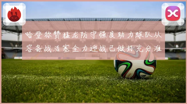 哈登称赞猛龙防守强度助力球队从容备战活塞全力迎战已做好充分准备