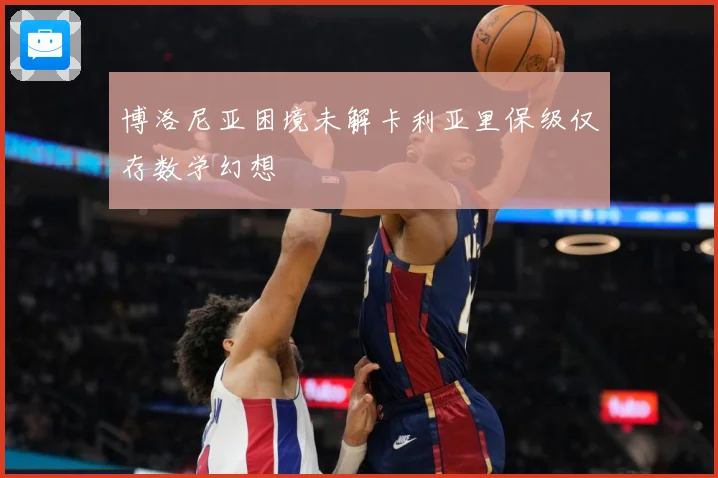 博洛尼亚困境未解卡利亚里保级仅存数学幻想