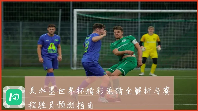美加墨世界杯精彩竞猜全解析与赛程胜负预测指南
