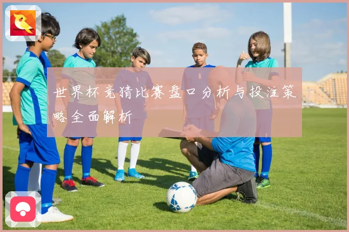 世界杯竞猜比赛盘口分析与投注策略全面解析