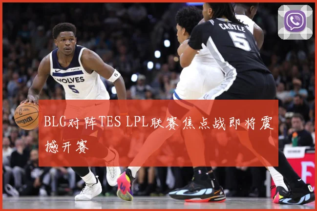 BLG对阵TES LPL联赛焦点战即将震撼开赛