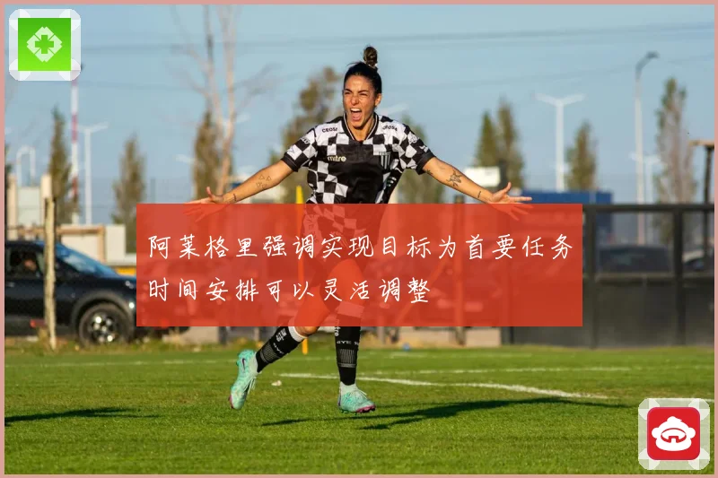 阿莱格里强调实现目标为首要任务时间安排可以灵活调整