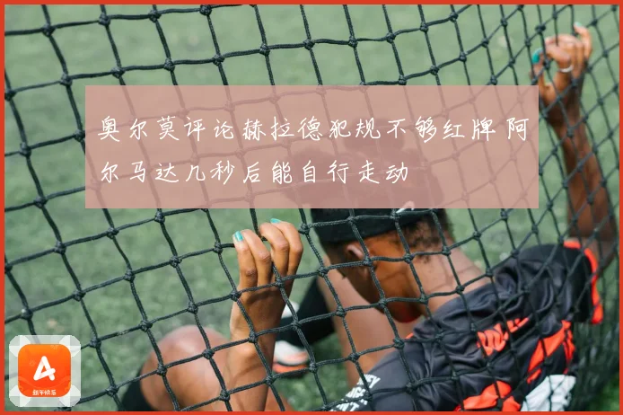 奥尔莫评论赫拉德犯规不够红牌 阿尔马达几秒后能自行走动
