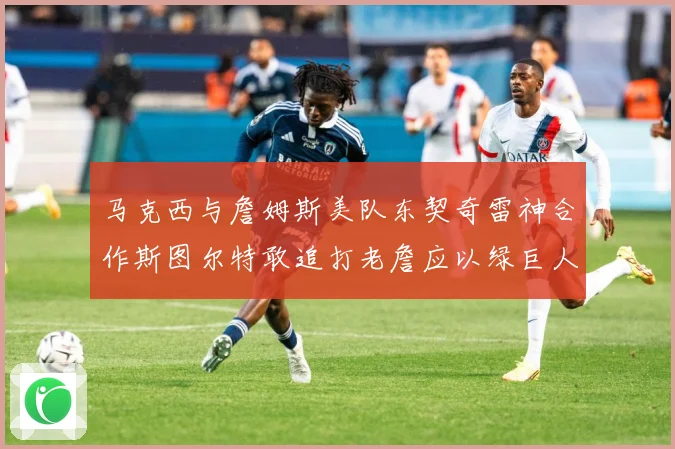 马克西与詹姆斯美队东契奇雷神合作斯图尔特敢追打老詹应以绿巨人赛场复盘