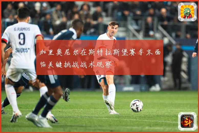 加里奥尼尔在斯特拉斯堡赛季末面临关键挑战战术观察