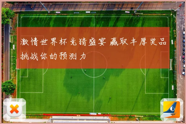 激情世界杯竞猜盛宴 赢取丰厚奖品挑战你的预测力