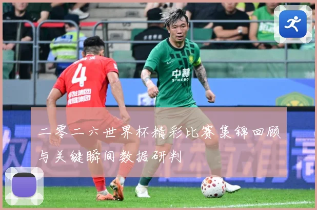 二零二六世界杯精彩比赛集锦回顾与关键瞬间数据研判