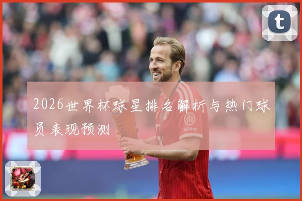 2026世界杯球星排名解析与热门球员表现预测