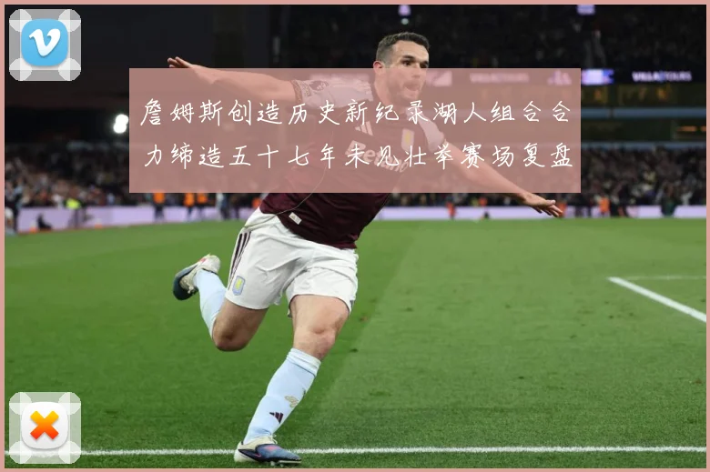 詹姆斯创造历史新纪录湖人组合合力缔造五十七年未见壮举赛场复盘
