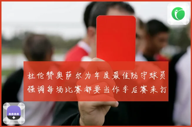 杜伦赞奥萨尔为年度最佳防守球员强调每场比赛都要当作季后赛来打