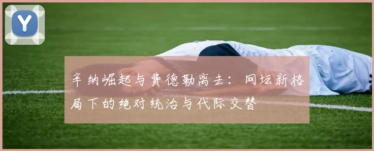 辛纳崛起与费德勒离去：网坛新格局下的绝对统治与代际交替