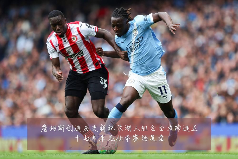 詹姆斯创造历史新纪录湖人组合合力缔造五十七年未见壮举赛场复盘