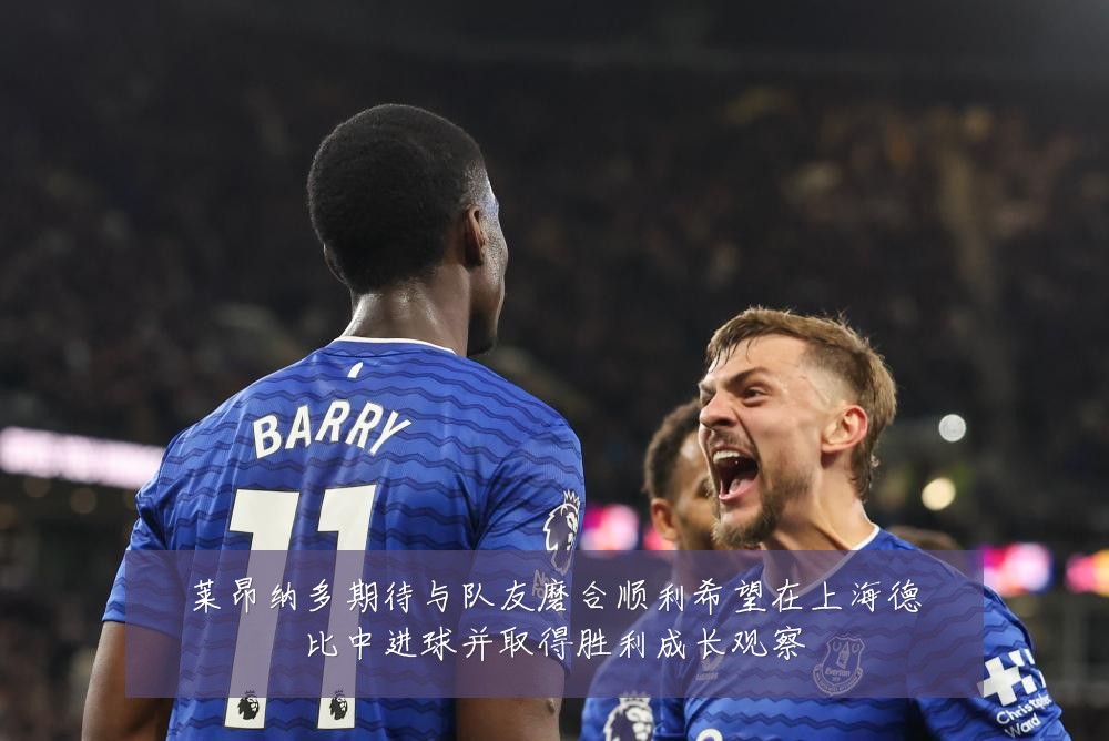 莱昂纳多期待与队友磨合顺利希望在上海德比中进球并取得胜利成长观察