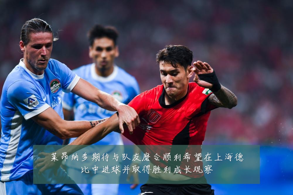 莱昂纳多期待与队友磨合顺利希望在上海德比中进球并取得胜利成长观察