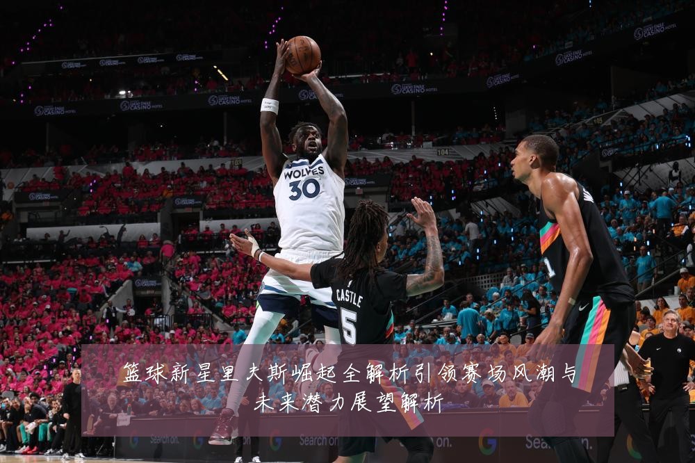 篮球新星里夫斯崛起全解析引领赛场风潮与未来潜力展望解析